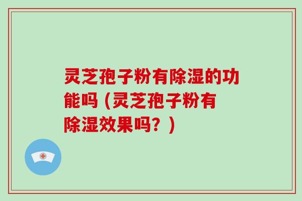 灵芝孢子粉有除湿的功能吗 (灵芝孢子粉有除湿效果吗？)