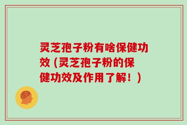 灵芝孢子粉有啥保健功效 (灵芝孢子粉的保健功效及作用了解！)