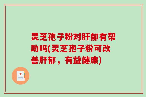 灵芝孢子粉对郁有帮助吗(灵芝孢子粉可改善郁，有益健康)