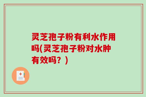 灵芝孢子粉有利水作用吗(灵芝孢子粉对水肿有效吗？)