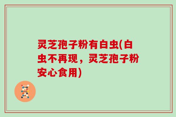 灵芝孢子粉有白虫(白虫不再现，灵芝孢子粉安心食用)