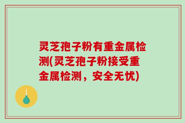 灵芝孢子粉有重金属检测(灵芝孢子粉接受重金属检测，安全无忧)