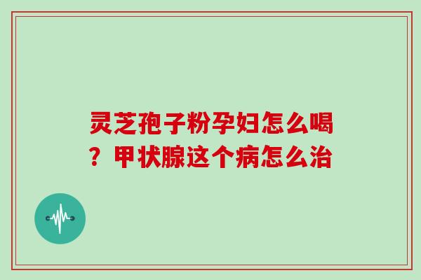 灵芝孢子粉孕妇怎么喝？这个怎么