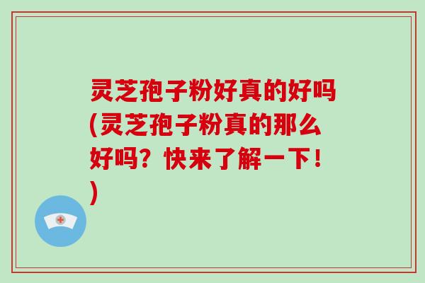 灵芝孢子粉好真的好吗(灵芝孢子粉真的那么好吗？快来了解一下！)