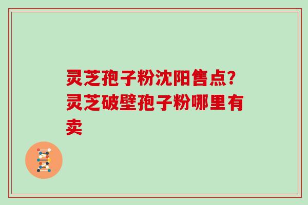 灵芝孢子粉沈阳售点？灵芝破壁孢子粉哪里有卖
