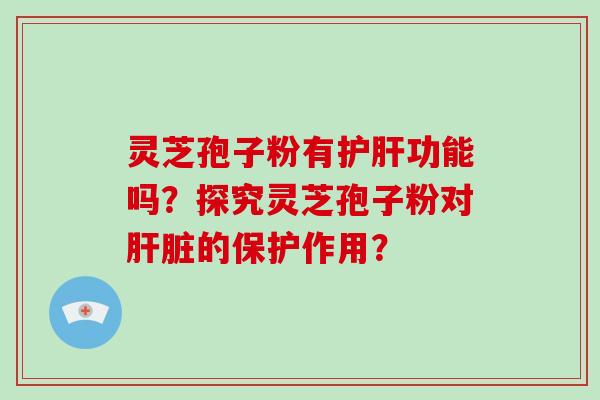 灵芝孢子粉有功能吗?探究灵芝孢子粉对的保护作用? 灵芝孢子粉有功能吗?探究灵芝孢子粉对的保护作用?
