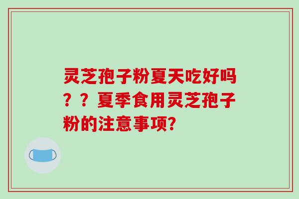 灵芝孢子粉夏天吃好吗？？夏季食用灵芝孢子粉的注意事项？
