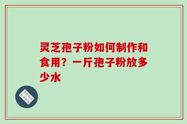 灵芝孢子粉如何制作和食用？一斤孢子粉放多少水