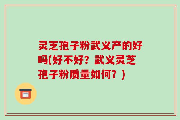 灵芝孢子粉武义产的好吗(好不好？武义灵芝孢子粉质量如何？)