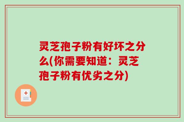 灵芝孢子粉有好坏之分么(你需要知道：灵芝孢子粉有优劣之分)