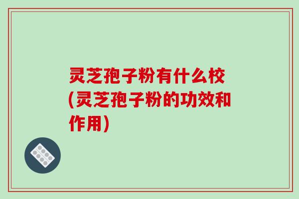 灵芝孢子粉有什么校 (灵芝孢子粉的功效和作用)
