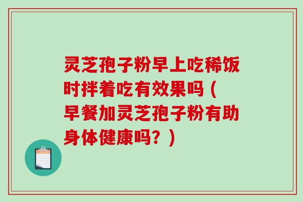 灵芝孢子粉早上吃稀饭时拌着吃有效果吗 (早餐加灵芝孢子粉有助身体健康吗？)