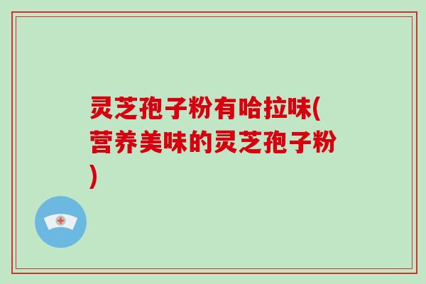灵芝孢子粉有哈拉味(营养美味的灵芝孢子粉) 灵芝孢子粉有哈拉味(营养美味的灵芝孢子粉)
