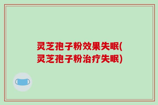 灵芝孢子粉效果(灵芝孢子粉)