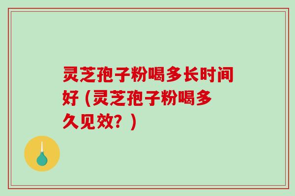 灵芝孢子粉喝多长时间好 (灵芝孢子粉喝多久见效？)
