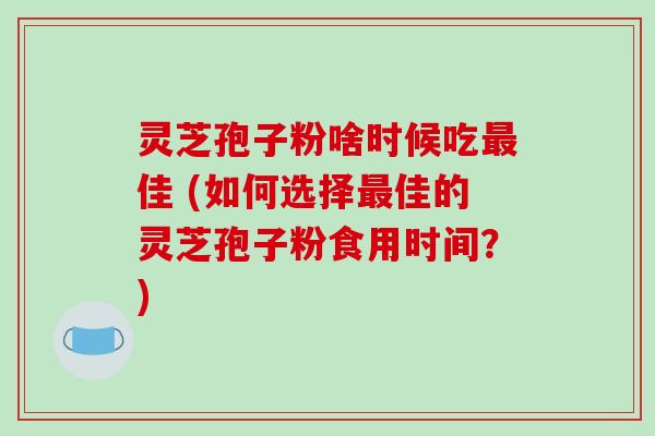 灵芝孢子粉啥时候吃佳 (如何选择佳的灵芝孢子粉食用时间？)