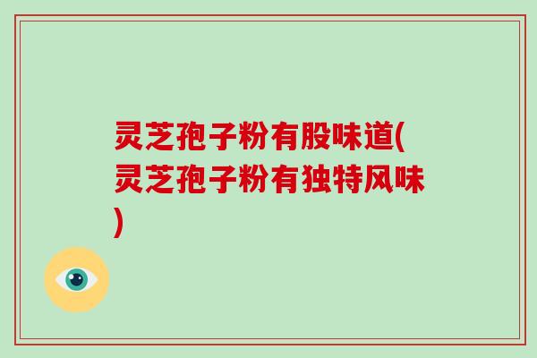 灵芝孢子粉有股味道(灵芝孢子粉有独特风味)
