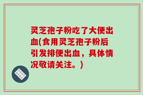 灵芝孢子粉吃了大便出(食用灵芝孢子粉后引发排便出，具体情况敬请关注。)