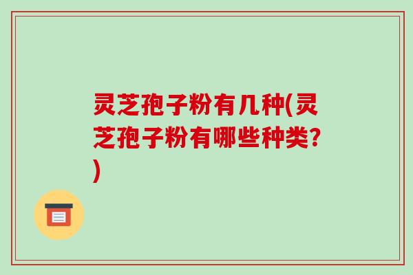 灵芝孢子粉有几种(灵芝孢子粉有哪些种类？)