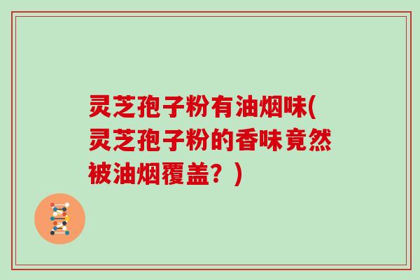 灵芝孢子粉有油烟味(灵芝孢子粉的香味竟然被油烟覆盖？)