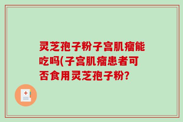 灵芝孢子粉子宫能吃吗(子宫患者可否食用灵芝孢子粉？