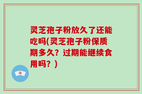 灵芝孢子粉放久了还能吃吗(灵芝孢子粉保质期多久？过期能继续食用吗？)