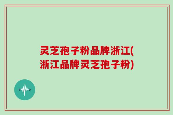 灵芝孢子粉品牌浙江(浙江品牌灵芝孢子粉)