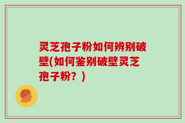 灵芝孢子粉如何辨别破壁(如何鉴别破壁灵芝孢子粉？)