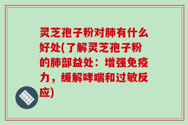 灵芝孢子粉对有什么好处(了解灵芝孢子粉的部益处：增强免疫力，缓解和反应)