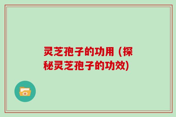 灵芝孢子的功用 (探秘灵芝孢子的功效)