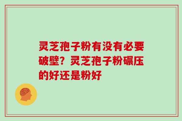 灵芝孢子粉有没有必要破壁？灵芝孢子粉碾压的好还是粉好