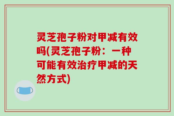 灵芝孢子粉对甲减有效吗(灵芝孢子粉：一种可能有效甲减的天然方式)
