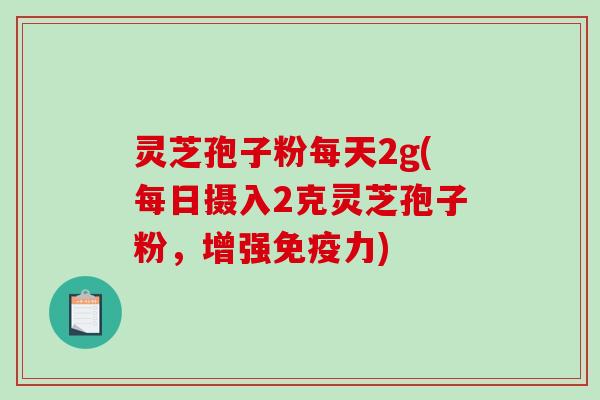 灵芝孢子粉每天2g(每日摄入2克灵芝孢子粉，增强免疫力)