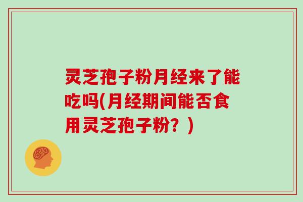 灵芝孢子粉来了能吃吗(期间能否食用灵芝孢子粉？)