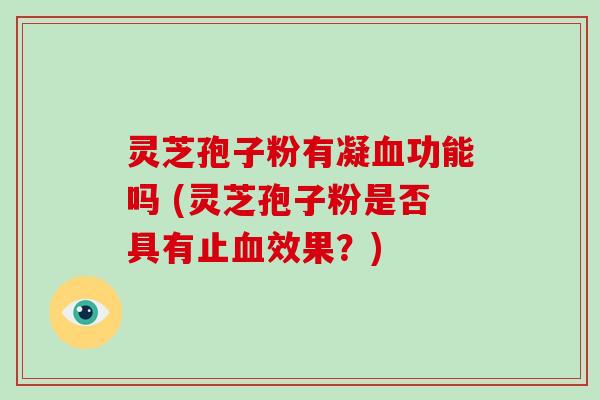 灵芝孢子粉有凝功能吗 (灵芝孢子粉是否具有止效果？)