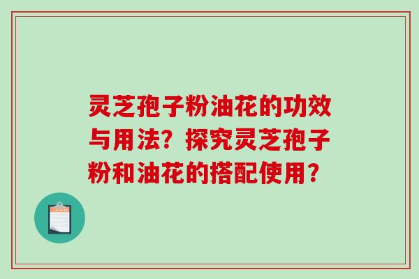 灵芝孢子粉油花的功效与用法？探究灵芝孢子粉和油花的搭配使用？