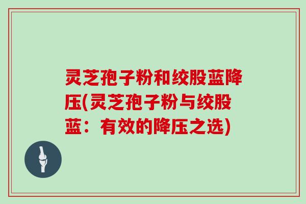 灵芝孢子粉和绞股蓝(灵芝孢子粉与绞股蓝：有效的之选)