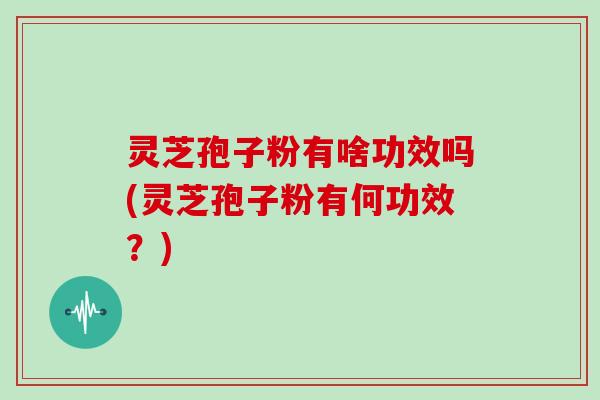 灵芝孢子粉有啥功效吗(灵芝孢子粉有何功效？)