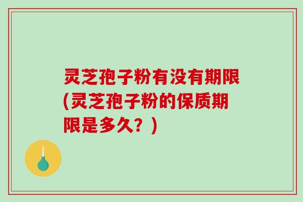 灵芝孢子粉有没有期限(灵芝孢子粉的保质期限是多久？)