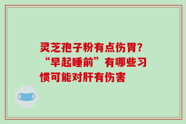 灵芝孢子粉有点伤胃？“早起睡前”有哪些习惯可能对有伤害