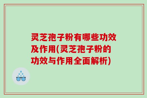 灵芝孢子粉有哪些功效及作用(灵芝孢子粉的功效与作用全面解析)