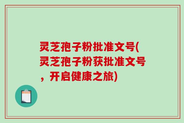 灵芝孢子粉批准文号(灵芝孢子粉获批准文号，开启健康之旅)