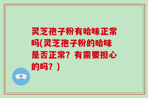 灵芝孢子粉有哈味正常吗(灵芝孢子粉的哈味是否正常？有需要担心的吗？)