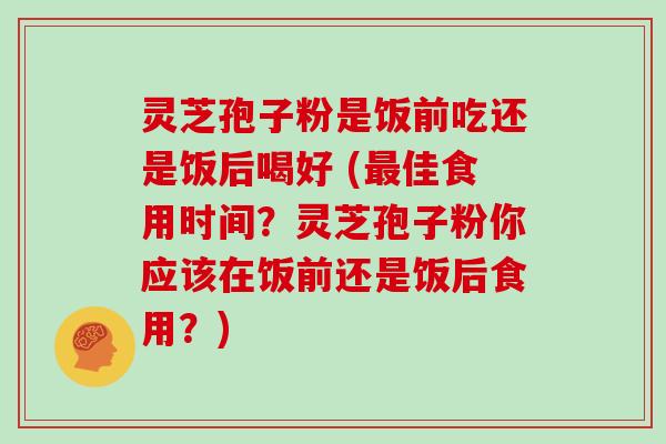 灵芝孢子粉是饭前吃还是饭后喝好 (佳食用时间？灵芝孢子粉你应该在饭前还是饭后食用？)
