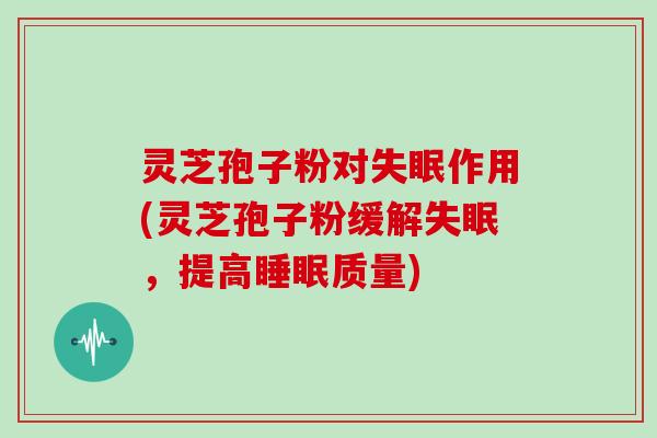 灵芝孢子粉对作用(灵芝孢子粉缓解，提高质量)