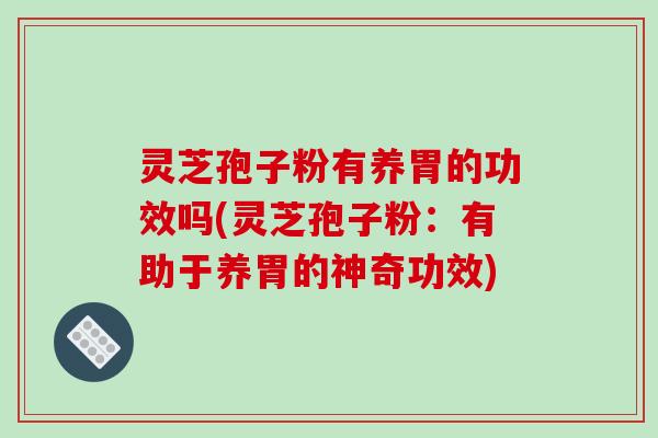 灵芝孢子粉有养胃的功效吗(灵芝孢子粉：有助于养胃的神奇功效)