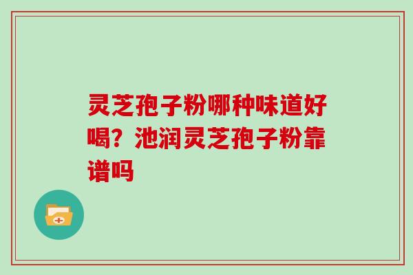 灵芝孢子粉哪种味道好喝？池润灵芝孢子粉靠谱吗