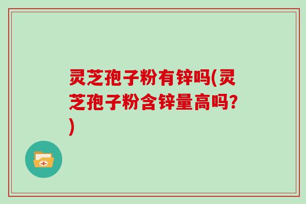 灵芝孢子粉有锌吗(灵芝孢子粉含锌量高吗？)