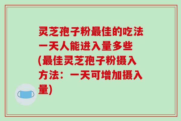 灵芝孢子粉佳的吃法一天人能进入量多些 (佳灵芝孢子粉摄入方法：一天可增加摄入量)