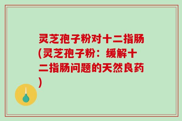 灵芝孢子粉对十二指肠(灵芝孢子粉：缓解十二指肠问题的天然良药)